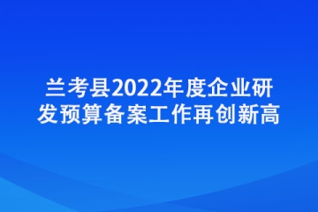 蘭考縣2022年度企業研發預算備案工作再創新高