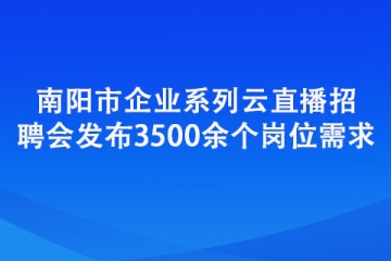 南陽市企業系列云直播招聘會發布3500余個崗位需求