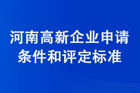 河南高新企業申請條件和評定標準 河南高新企業申請條件和評定標準