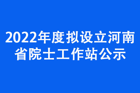 2022年度擬設立河南省院士工作站公示 2022年度擬設立河南省院士工作站公示