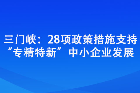 三門峽：28項政策措施支持“專精特新”中小企業發展