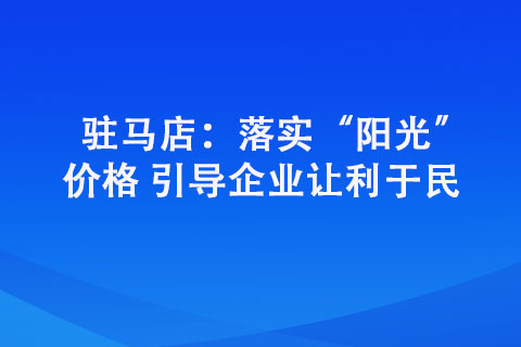 駐馬店：落實“陽光”價格 引導企業(yè)讓利于民