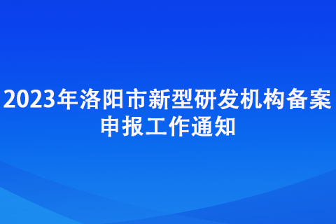 2023年洛陽市新型研發機構備案申報工作通知 2023年洛陽市新型研發機構備案申報工作通知