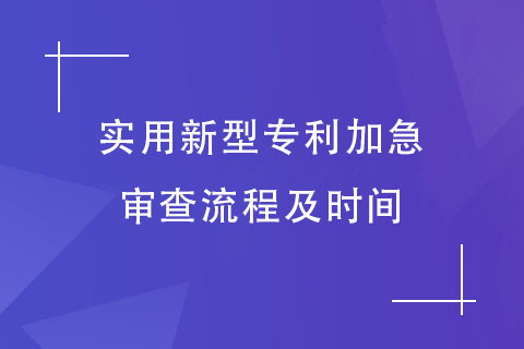實用新型專利加急審查流程及時間 實用新型專利加急審查流程及時間
