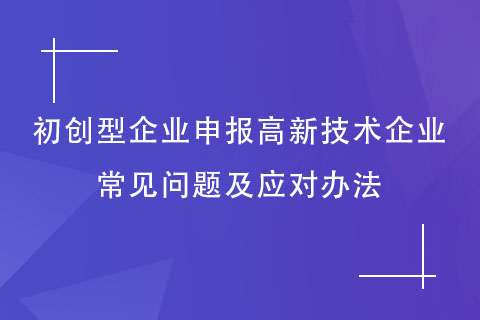 初創型企業申報高新技術企業常見問題及應對辦法 初創型企業申報高新技術企業常見問題及應對辦法